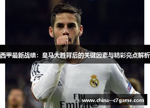 西甲最新战绩：皇马大胜背后的关键因素与精彩亮点解析
