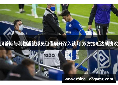 贝蒂斯与利物浦就球员租借展开深入谈判 双方接近达成协议