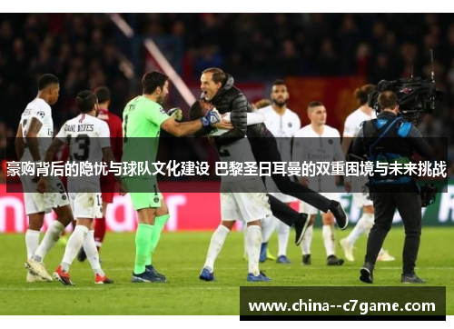 豪购背后的隐忧与球队文化建设 巴黎圣日耳曼的双重困境与未来挑战