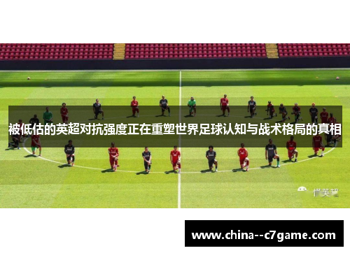 被低估的英超对抗强度正在重塑世界足球认知与战术格局的真相