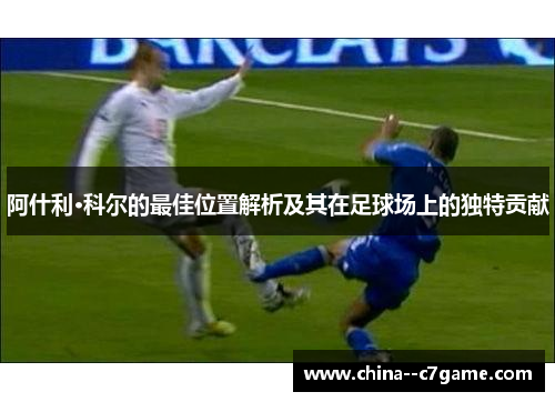 阿什利·科尔的最佳位置解析及其在足球场上的独特贡献