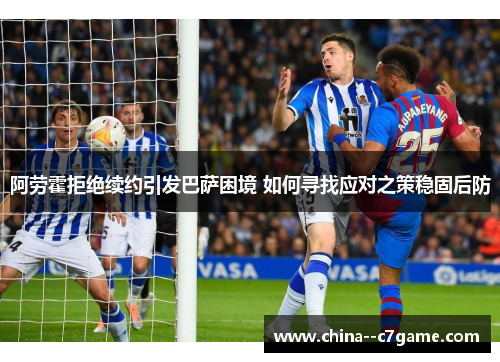 阿劳霍拒绝续约引发巴萨困境 如何寻找应对之策稳固后防
