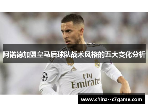 阿诺德加盟皇马后球队战术风格的五大变化分析