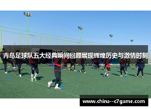 青岛足球队五大经典瞬间回顾展现辉煌历史与激情时刻