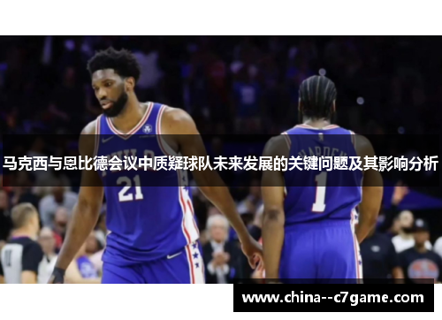 马克西与恩比德会议中质疑球队未来发展的关键问题及其影响分析