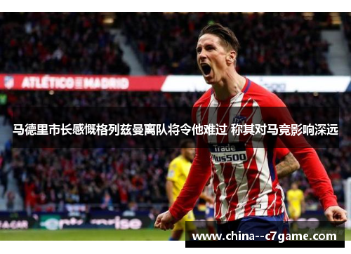 马德里市长感慨格列兹曼离队将令他难过 称其对马竞影响深远 马德里市长感慨格列兹曼离队将令他难过 称其对马竞影响深远