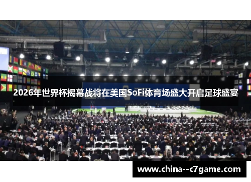 2026年世界杯揭幕战将在美国SoFi体育场盛大开启足球盛宴