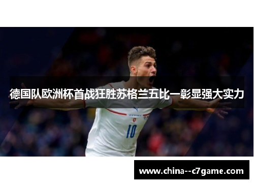 德国队欧洲杯首战狂胜苏格兰五比一彰显强大实力 德国队欧洲杯首战狂胜苏格兰五比一彰显强大实力