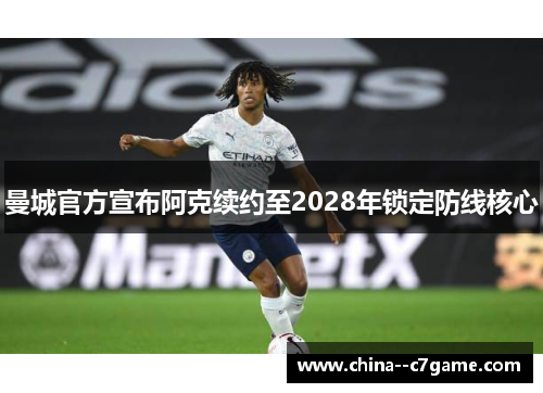 曼城官方宣布阿克续约至2028年锁定防线核心