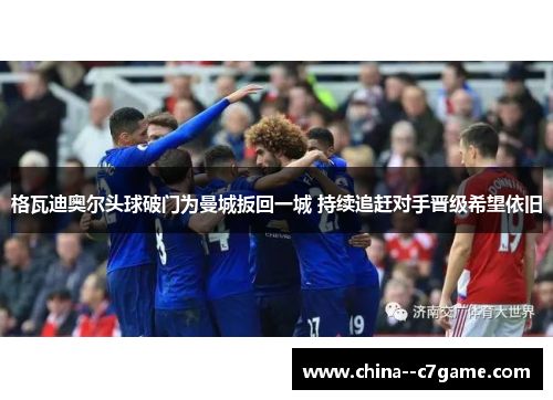 格瓦迪奥尔头球破门为曼城扳回一城 持续追赶对手晋级希望依旧