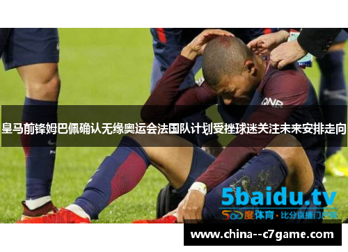 皇马前锋姆巴佩确认无缘奥运会法国队计划受挫球迷关注未来安排走向