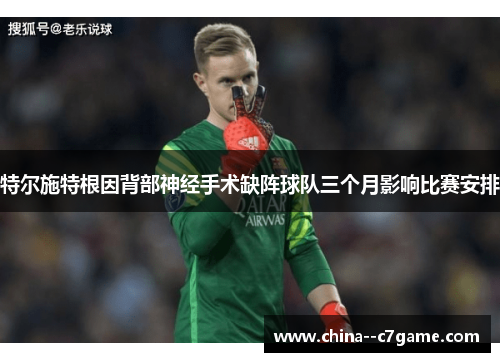 特尔施特根因背部神经手术缺阵球队三个月影响比赛安排