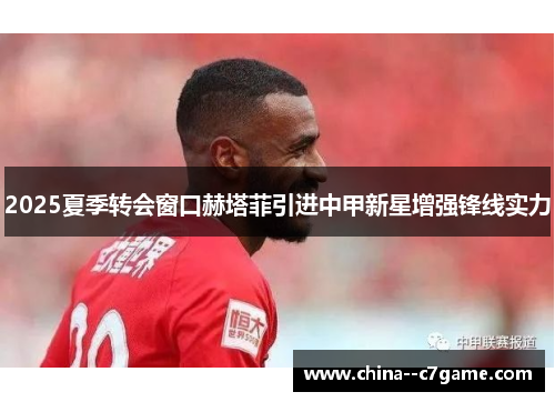 2025夏季转会窗口赫塔菲引进中甲新星增强锋线实力 2025夏季转会窗口赫塔菲引进中甲新星增强锋线实力