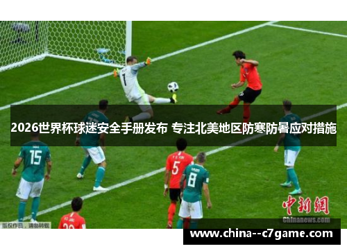 2026世界杯球迷安全手册发布 专注北美地区防寒防暑应对措施 2026世界杯球迷安全手册发布 专注北美地区防寒防暑应对措施