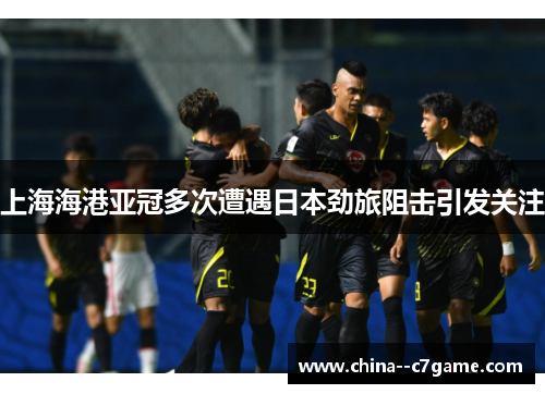 上海海港亚冠多次遭遇日本劲旅阻击引发关注