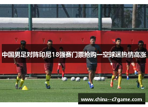 中国男足对阵印尼18强赛门票抢购一空球迷热情高涨 中国男足对阵印尼18强赛门票抢购一空球迷热情高涨