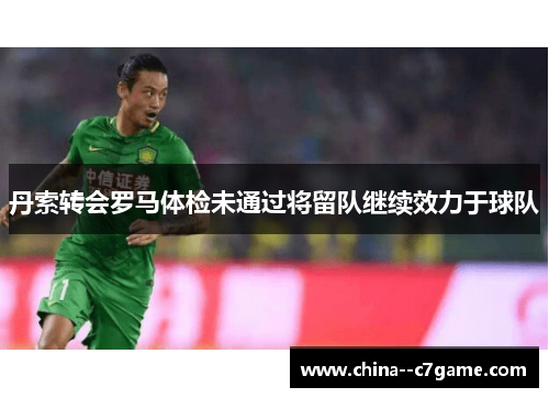 丹索转会罗马体检未通过将留队继续效力于球队 丹索转会罗马体检未通过将留队继续效力于球队