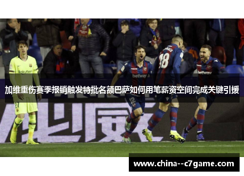 加维重伤赛季报销触发特批名额巴萨如何用笔薪资空间完成关键引援