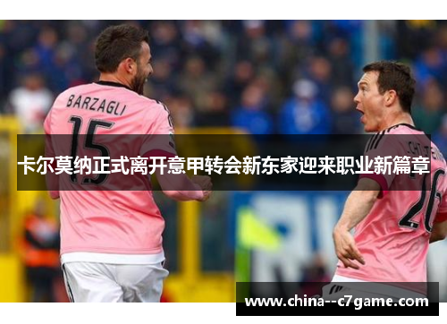 卡尔莫纳正式离开意甲转会新东家迎来职业新篇章 卡尔莫纳正式离开意甲转会新东家迎来职业新篇章