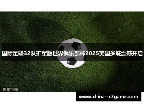 国际足联32队扩军版世界俱乐部杯2025美国多城震撼开启 国际足联32队扩军版世界俱乐部杯2025美国多城震撼开启