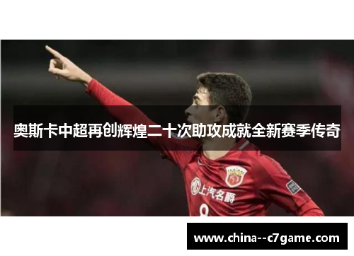 奥斯卡中超再创辉煌二十次助攻成就全新赛季传奇 奥斯卡中超再创辉煌二十次助攻成就全新赛季传奇
