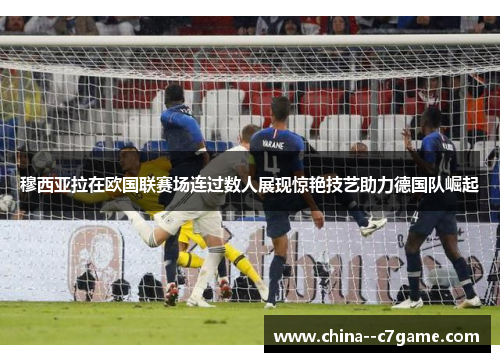 穆西亚拉在欧国联赛场连过数人展现惊艳技艺助力德国队崛起