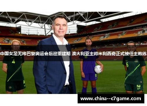 中国女足无缘巴黎奥运会后迎重建期 澳大利亚主帅米利西奇正式接任主教练