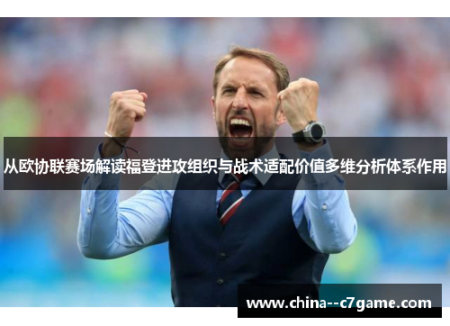 从欧协联赛场解读福登进攻组织与战术适配价值多维分析体系作用