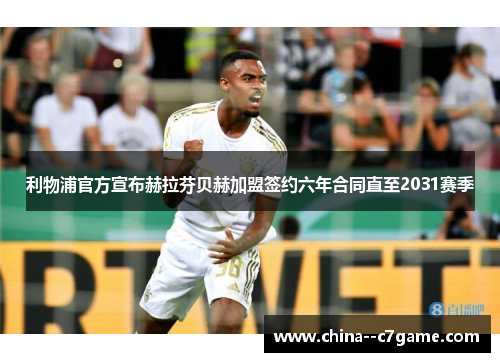 利物浦官方宣布赫拉芬贝赫加盟签约六年合同直至2031赛季