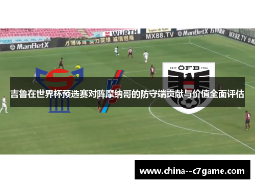 吉鲁在世界杯预选赛对阵摩纳哥的防守端贡献与价值全面评估