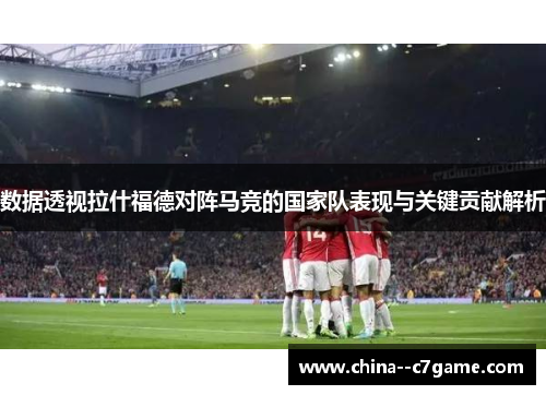 数据透视拉什福德对阵马竞的国家队表现与关键贡献解析