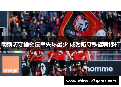 朗斯防守稳健法甲失球最少 成为防守铁壁新标杆