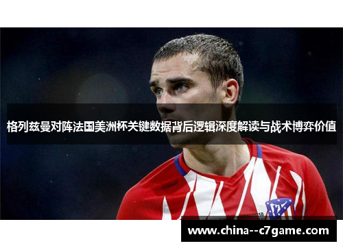 格列兹曼对阵法国美洲杯关键数据背后逻辑深度解读与战术博弈价值 格列兹曼对阵法国美洲杯关键数据背后逻辑深度解读与战术博弈价值