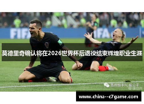 莫德里奇确认将在2026世界杯后退役结束辉煌职业生涯 莫德里奇确认将在2026世界杯后退役结束辉煌职业生涯
