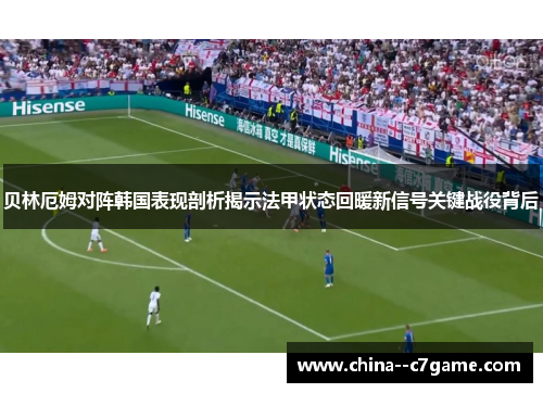 贝林厄姆对阵韩国表现剖析揭示法甲状态回暖新信号关键战役背后 贝林厄姆对阵韩国表现剖析揭示法甲状态回暖新信号关键战役背后