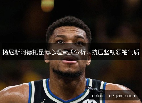 扬尼斯阿德托昆博心理素质分析：抗压坚韧领袖气质