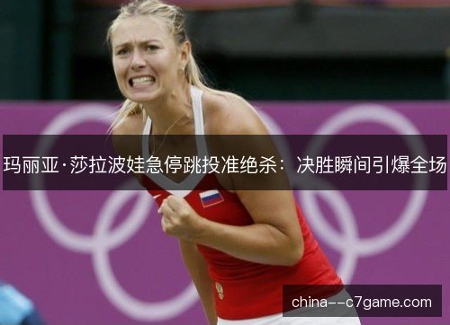 玛丽亚·莎拉波娃急停跳投准绝杀：决胜瞬间引爆全场