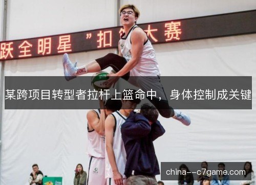 某跨项目转型者拉杆上篮命中,身体控制成关键 某跨项目转型者拉杆上篮命中,身体控制成关键
