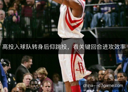 高投入球队转身后仰跳投,看关键回合进攻效率 高投入球队转身后仰跳投,看关键回合进攻效率