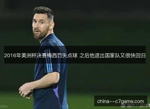 2016年美洲杯决赛梅西罚失点球 之后他退出国家队又很快回归